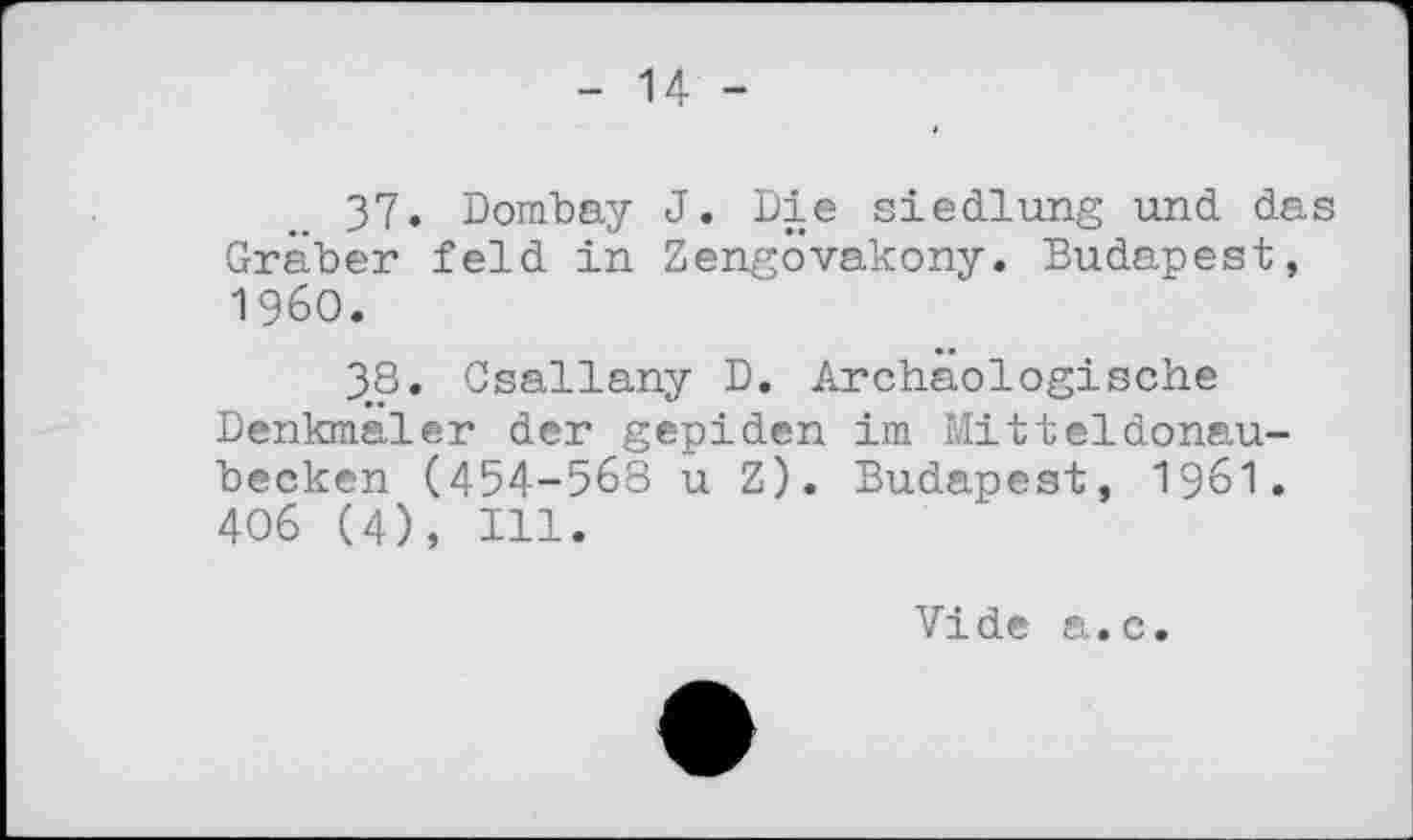 ﻿- 14 -
37.	Dombay J. Die Siedlung und das Gräber feld in Zengövakony. Budapest, I960.
38.	Csallany D. Archäologische Denkmäler der gepiden im Mitteldonaubecken (454-568 u Z). Budapest, I96I. 406 (4), Ill.
Vide а.с